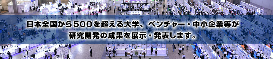 日本全国から500を超える大学、ベンチャー・中小企業等が研究開発の成果を展示・発表します。